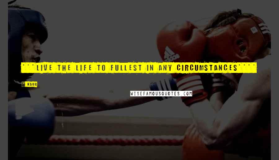 Kaur Quotes: ***LIVE THE LIFE TO FULLEST IN ANY CIRCUMSTANCES****