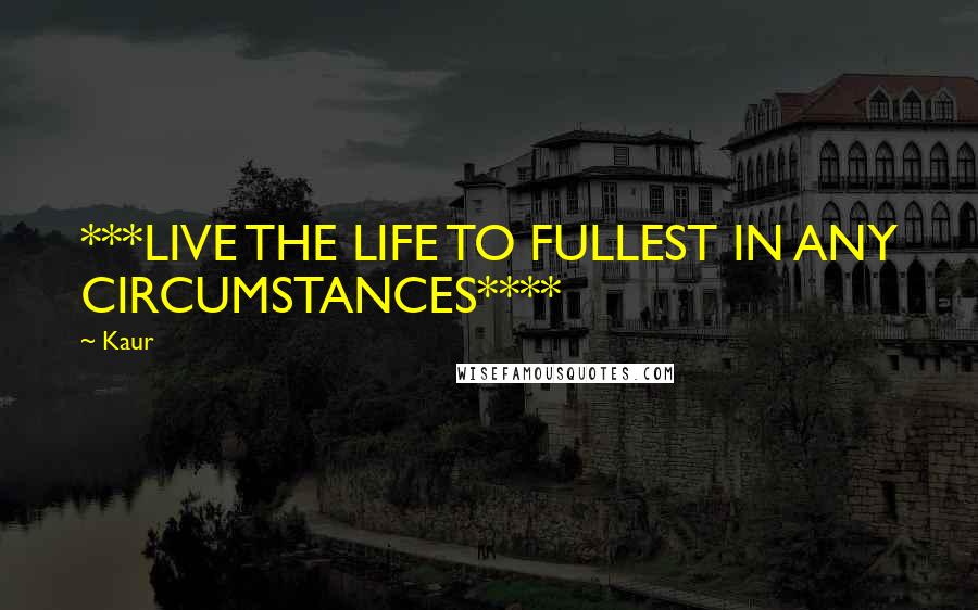 Kaur Quotes: ***LIVE THE LIFE TO FULLEST IN ANY CIRCUMSTANCES****