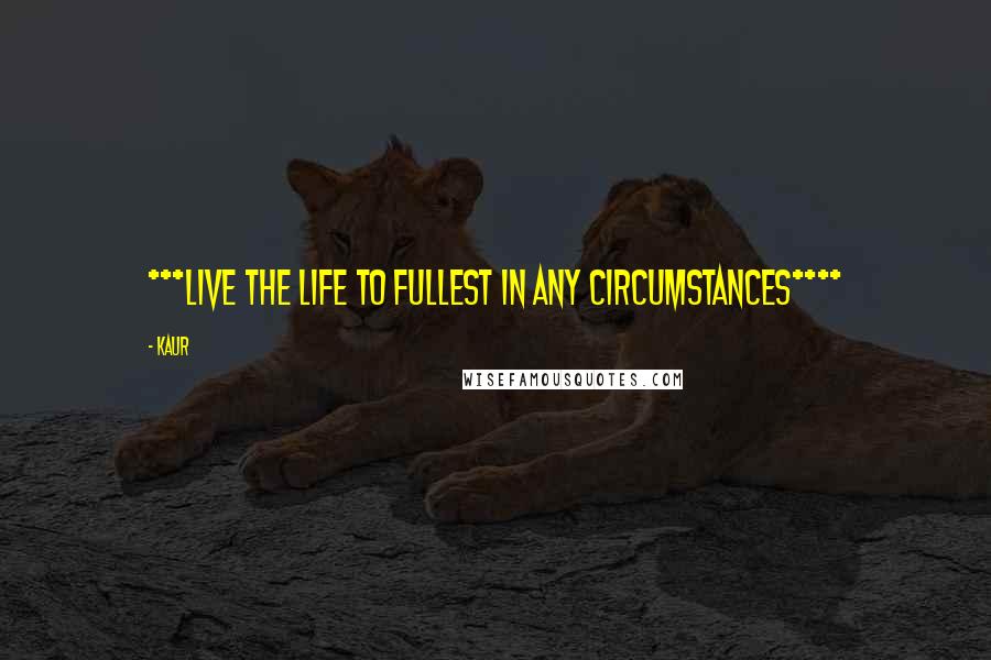 Kaur Quotes: ***LIVE THE LIFE TO FULLEST IN ANY CIRCUMSTANCES****