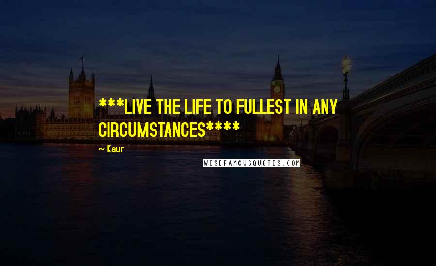 Kaur Quotes: ***LIVE THE LIFE TO FULLEST IN ANY CIRCUMSTANCES****