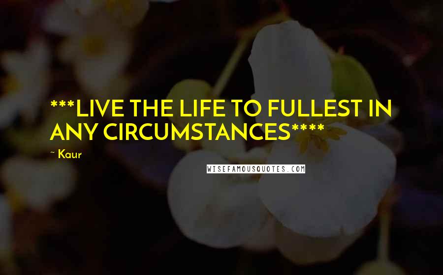 Kaur Quotes: ***LIVE THE LIFE TO FULLEST IN ANY CIRCUMSTANCES****