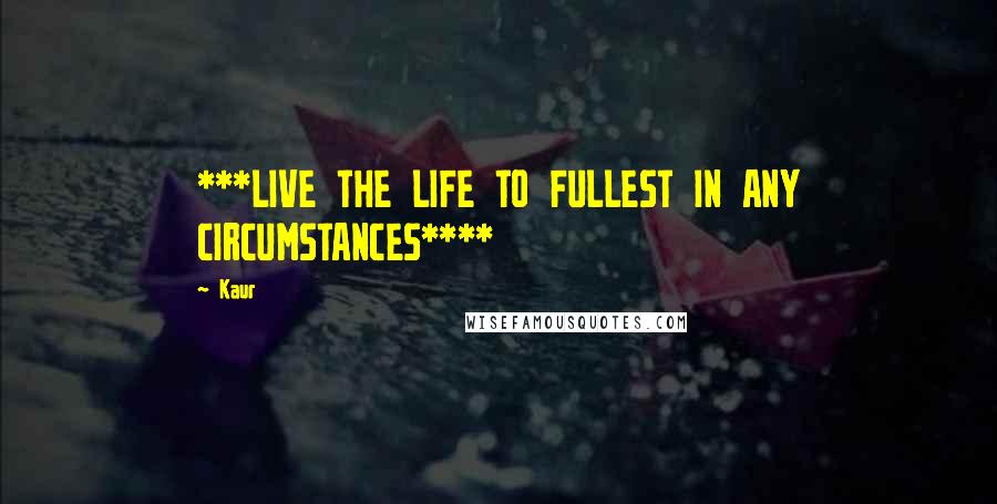 Kaur Quotes: ***LIVE THE LIFE TO FULLEST IN ANY CIRCUMSTANCES****