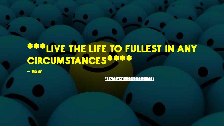 Kaur Quotes: ***LIVE THE LIFE TO FULLEST IN ANY CIRCUMSTANCES****
