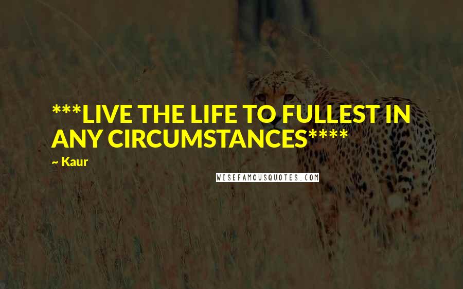 Kaur Quotes: ***LIVE THE LIFE TO FULLEST IN ANY CIRCUMSTANCES****