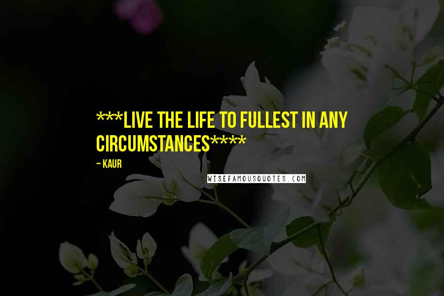 Kaur Quotes: ***LIVE THE LIFE TO FULLEST IN ANY CIRCUMSTANCES****