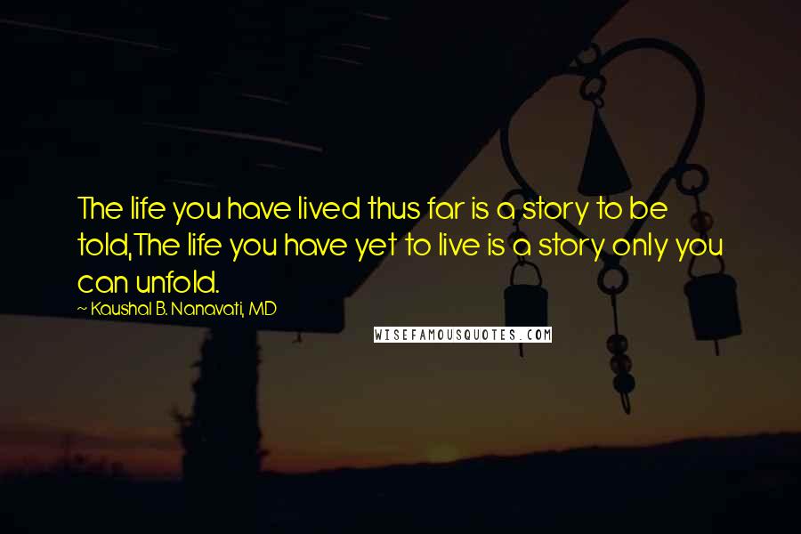 Kaushal B. Nanavati, MD Quotes: The life you have lived thus far is a story to be told,The life you have yet to live is a story only you can unfold.