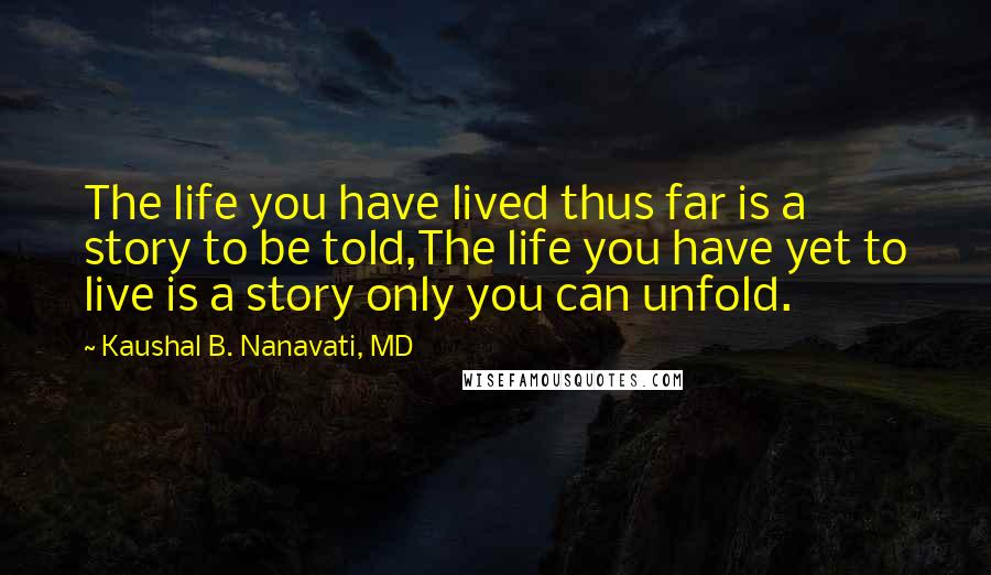 Kaushal B. Nanavati, MD Quotes: The life you have lived thus far is a story to be told,The life you have yet to live is a story only you can unfold.