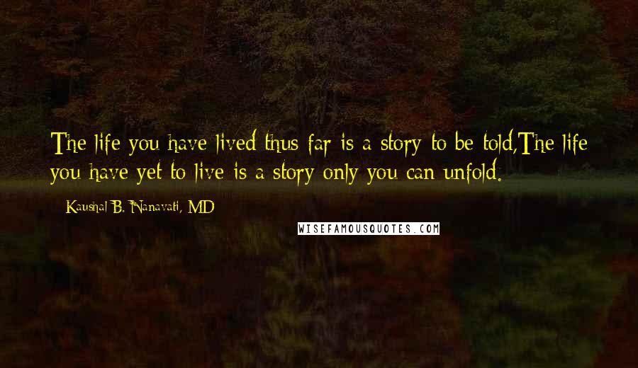 Kaushal B. Nanavati, MD Quotes: The life you have lived thus far is a story to be told,The life you have yet to live is a story only you can unfold.