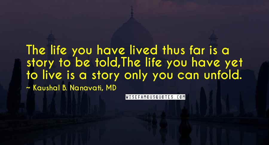 Kaushal B. Nanavati, MD Quotes: The life you have lived thus far is a story to be told,The life you have yet to live is a story only you can unfold.