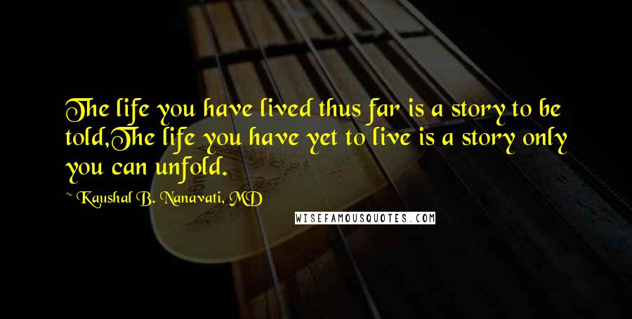 Kaushal B. Nanavati, MD Quotes: The life you have lived thus far is a story to be told,The life you have yet to live is a story only you can unfold.