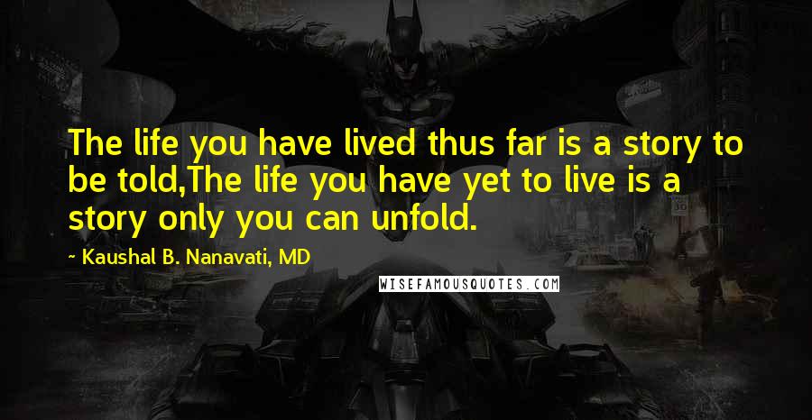 Kaushal B. Nanavati, MD Quotes: The life you have lived thus far is a story to be told,The life you have yet to live is a story only you can unfold.