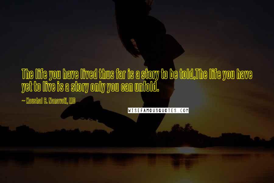 Kaushal B. Nanavati, MD Quotes: The life you have lived thus far is a story to be told,The life you have yet to live is a story only you can unfold.