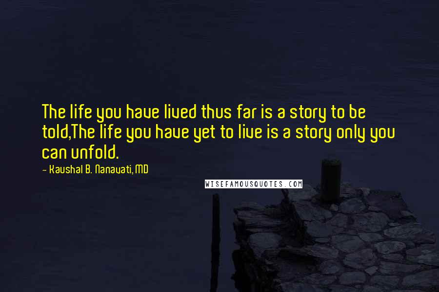 Kaushal B. Nanavati, MD Quotes: The life you have lived thus far is a story to be told,The life you have yet to live is a story only you can unfold.