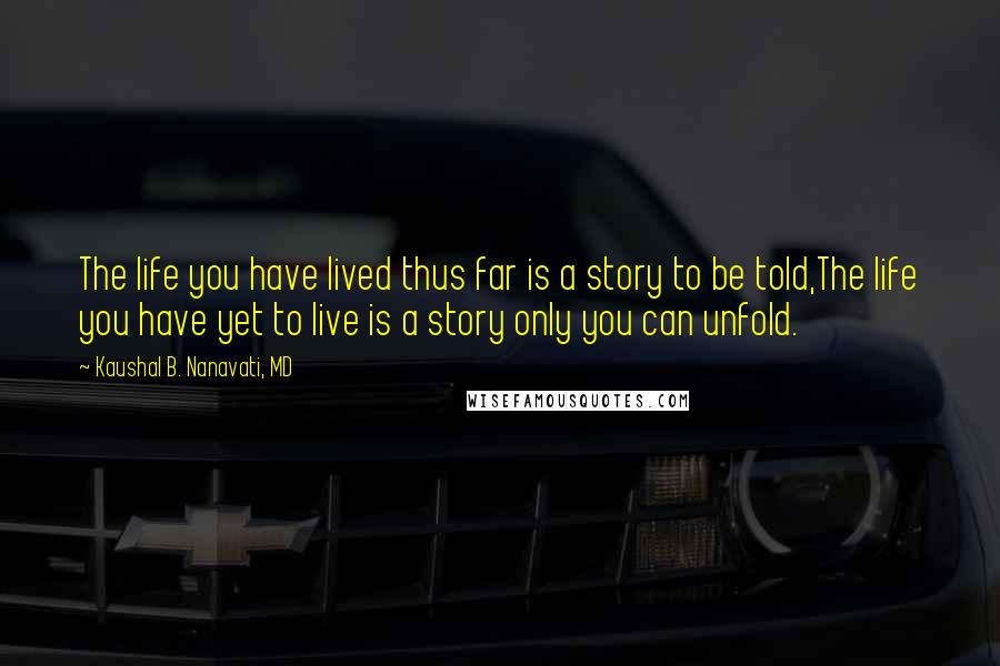 Kaushal B. Nanavati, MD Quotes: The life you have lived thus far is a story to be told,The life you have yet to live is a story only you can unfold.