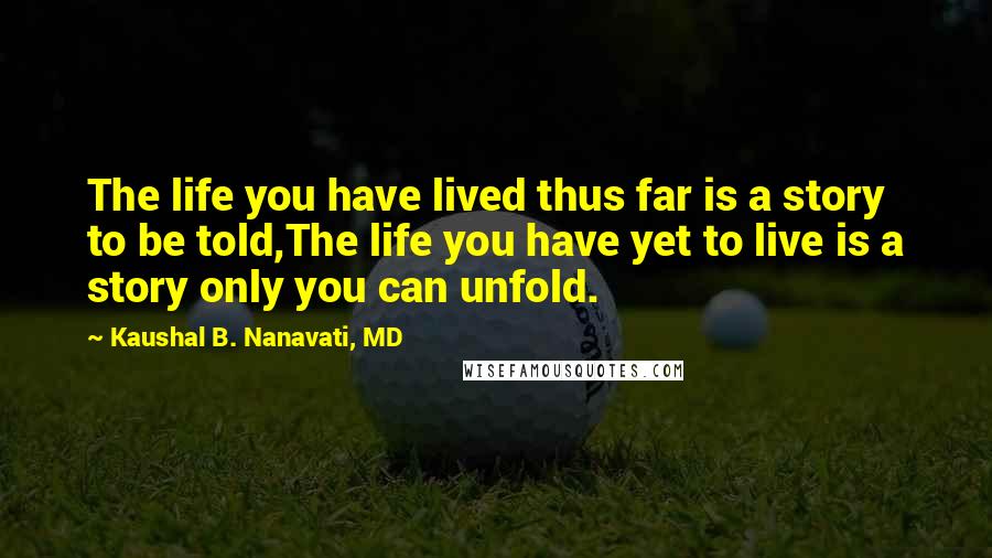 Kaushal B. Nanavati, MD Quotes: The life you have lived thus far is a story to be told,The life you have yet to live is a story only you can unfold.