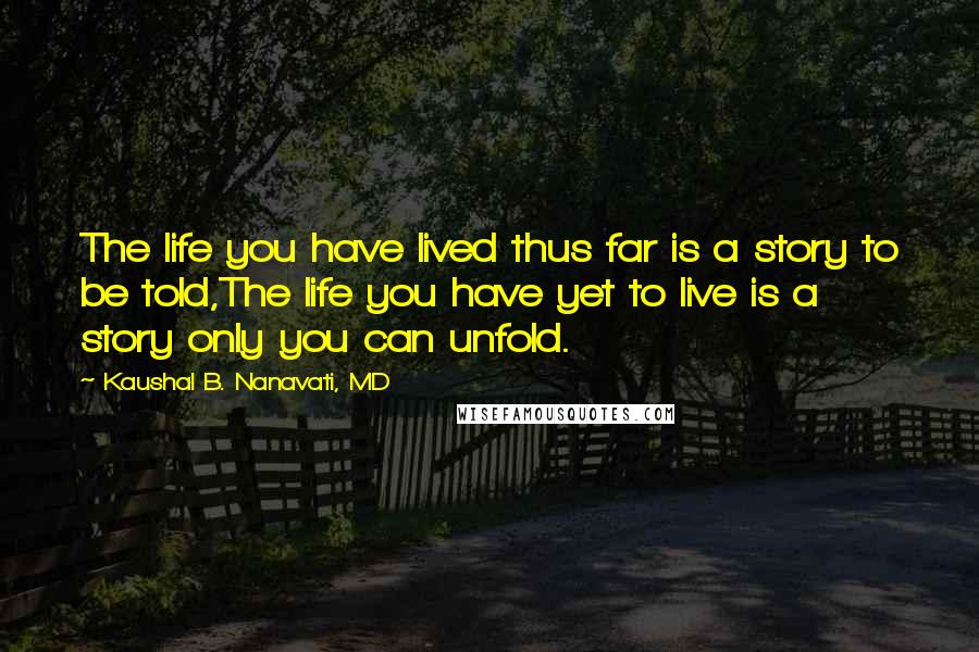 Kaushal B. Nanavati, MD Quotes: The life you have lived thus far is a story to be told,The life you have yet to live is a story only you can unfold.