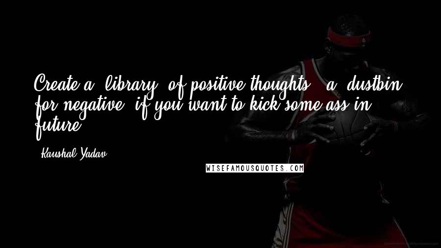 Kaushal Yadav Quotes: Create a "library" of positive thoughts & a "dustbin" for negative, if you want to kick some ass in future".