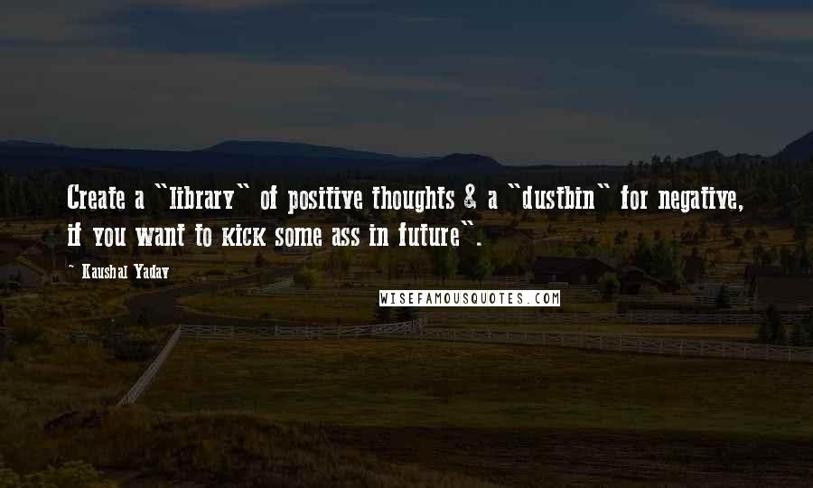 Kaushal Yadav Quotes: Create a "library" of positive thoughts & a "dustbin" for negative, if you want to kick some ass in future".