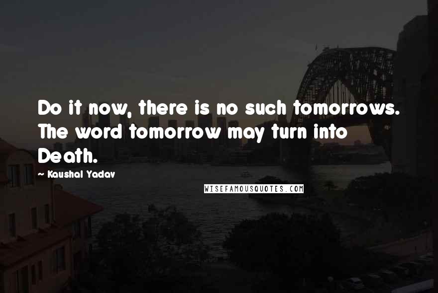 Kaushal Yadav Quotes: Do it now, there is no such tomorrows. The word tomorrow may turn into Death.