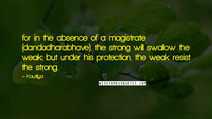 Kautilya Quotes: for in the absence of a magistrate (dandadharabhave), the strong will swallow the weak; but under his protection, the weak resist the strong.