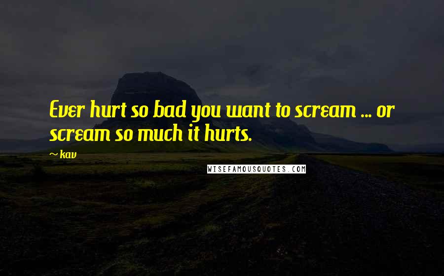 Kav Quotes: Ever hurt so bad you want to scream ... or scream so much it hurts.