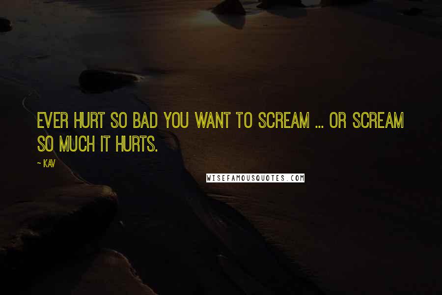 Kav Quotes: Ever hurt so bad you want to scream ... or scream so much it hurts.