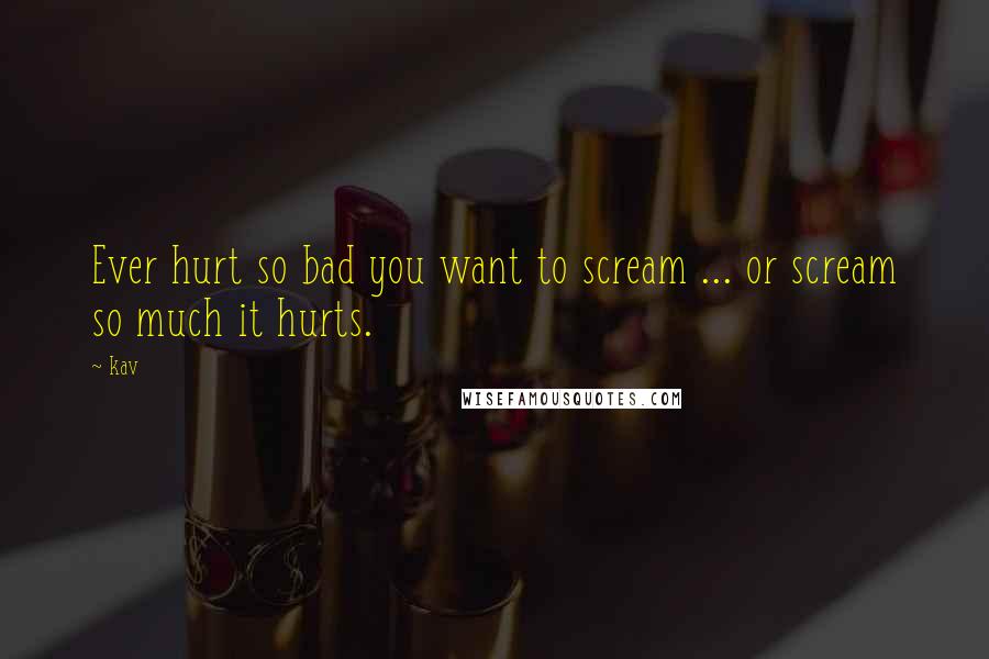 Kav Quotes: Ever hurt so bad you want to scream ... or scream so much it hurts.