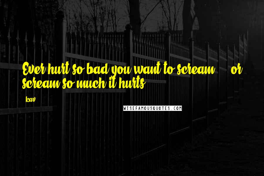 Kav Quotes: Ever hurt so bad you want to scream ... or scream so much it hurts.