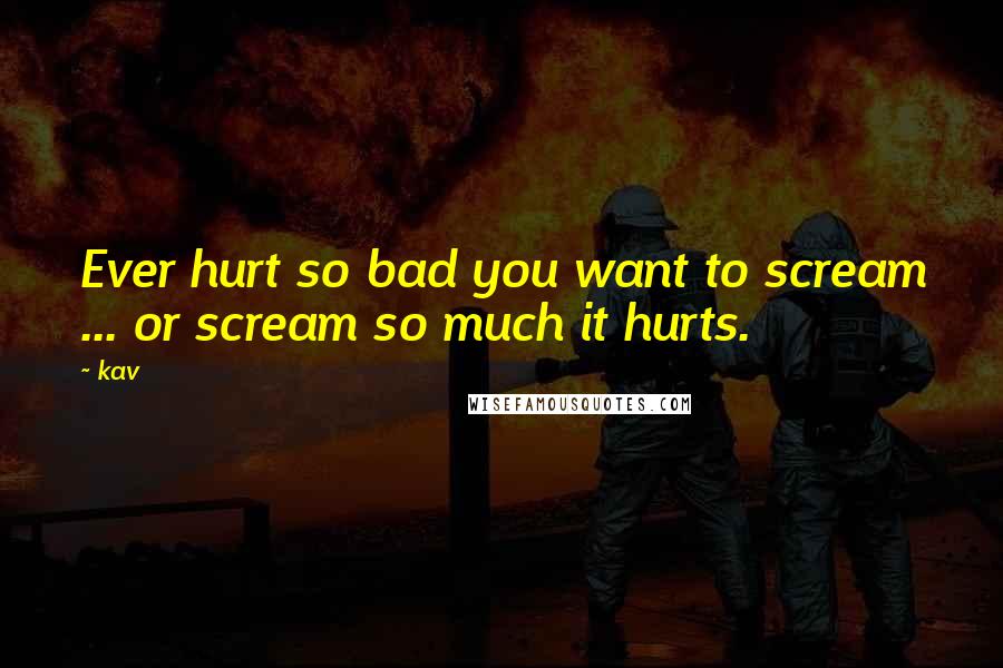 Kav Quotes: Ever hurt so bad you want to scream ... or scream so much it hurts.