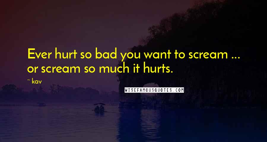 Kav Quotes: Ever hurt so bad you want to scream ... or scream so much it hurts.