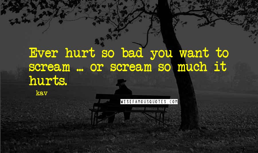 Kav Quotes: Ever hurt so bad you want to scream ... or scream so much it hurts.