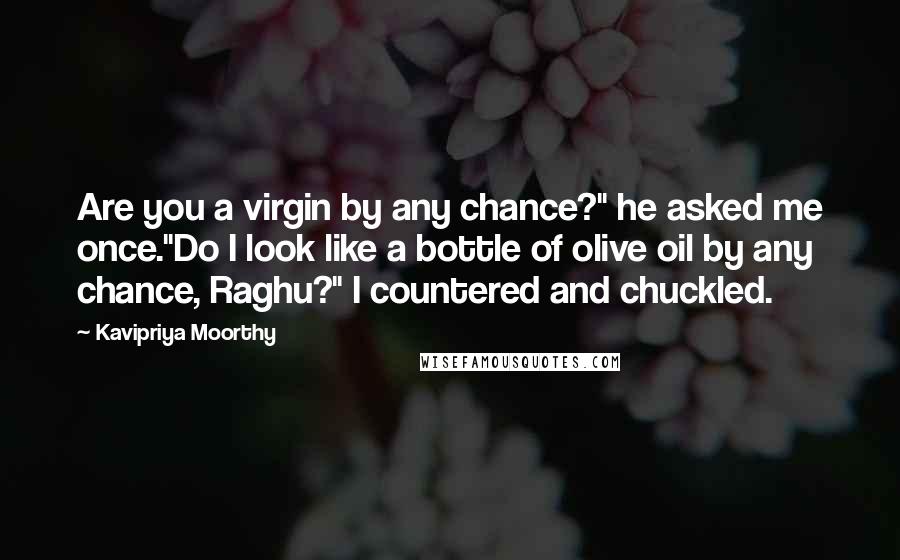 Kavipriya Moorthy Quotes: Are you a virgin by any chance?" he asked me once."Do I look like a bottle of olive oil by any chance, Raghu?" I countered and chuckled.