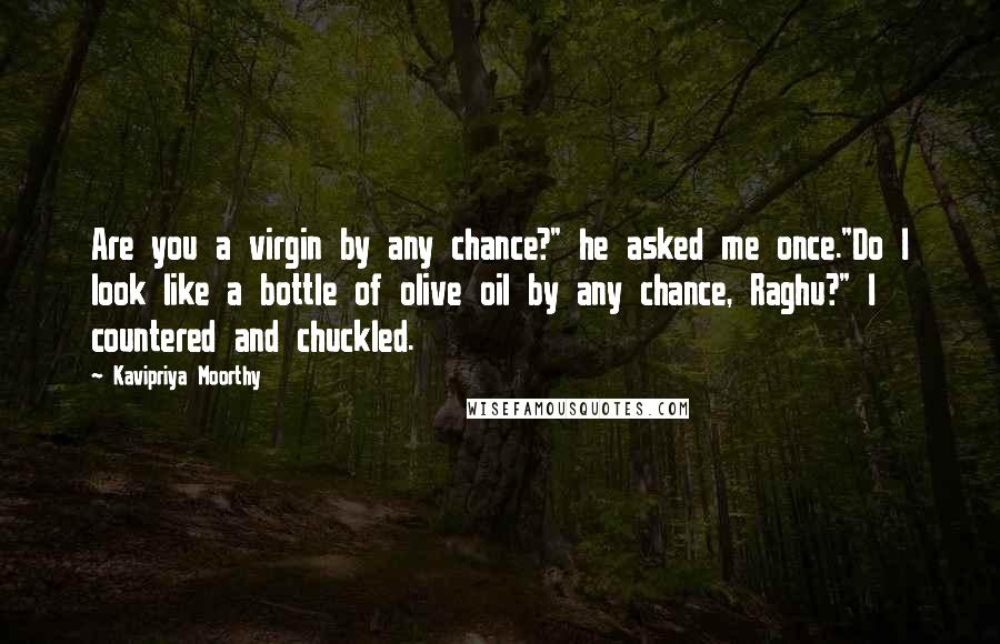 Kavipriya Moorthy Quotes: Are you a virgin by any chance?" he asked me once."Do I look like a bottle of olive oil by any chance, Raghu?" I countered and chuckled.