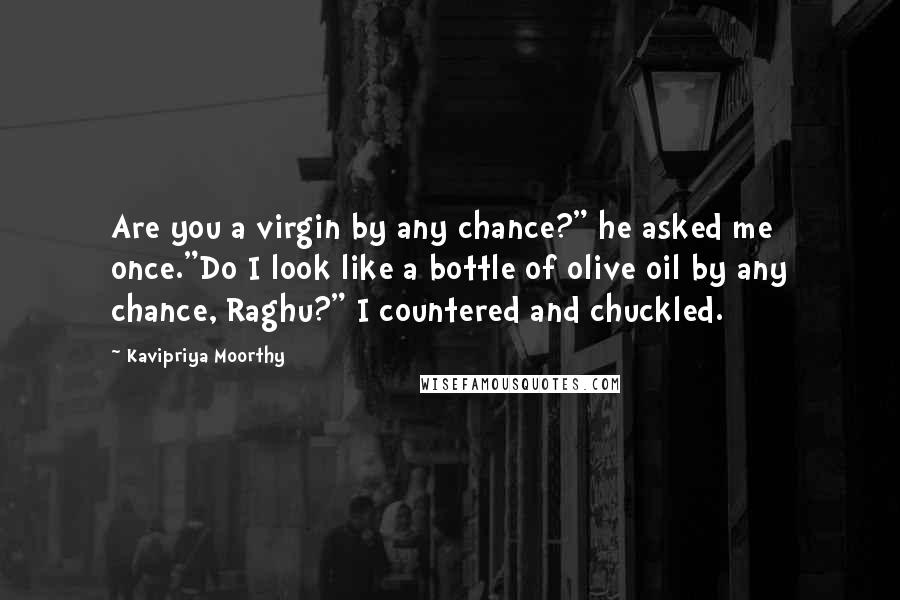 Kavipriya Moorthy Quotes: Are you a virgin by any chance?" he asked me once."Do I look like a bottle of olive oil by any chance, Raghu?" I countered and chuckled.