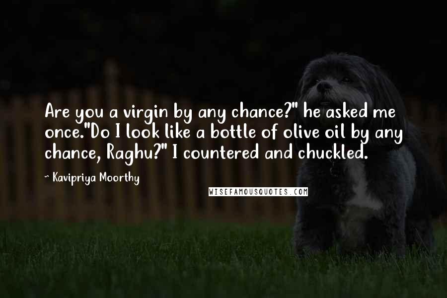 Kavipriya Moorthy Quotes: Are you a virgin by any chance?" he asked me once."Do I look like a bottle of olive oil by any chance, Raghu?" I countered and chuckled.