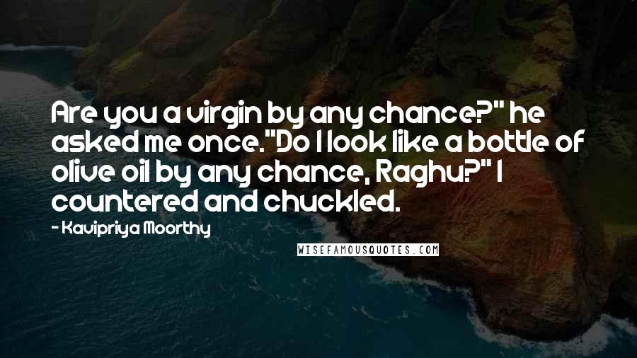 Kavipriya Moorthy Quotes: Are you a virgin by any chance?" he asked me once."Do I look like a bottle of olive oil by any chance, Raghu?" I countered and chuckled.