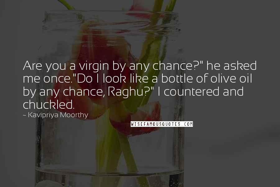 Kavipriya Moorthy Quotes: Are you a virgin by any chance?" he asked me once."Do I look like a bottle of olive oil by any chance, Raghu?" I countered and chuckled.