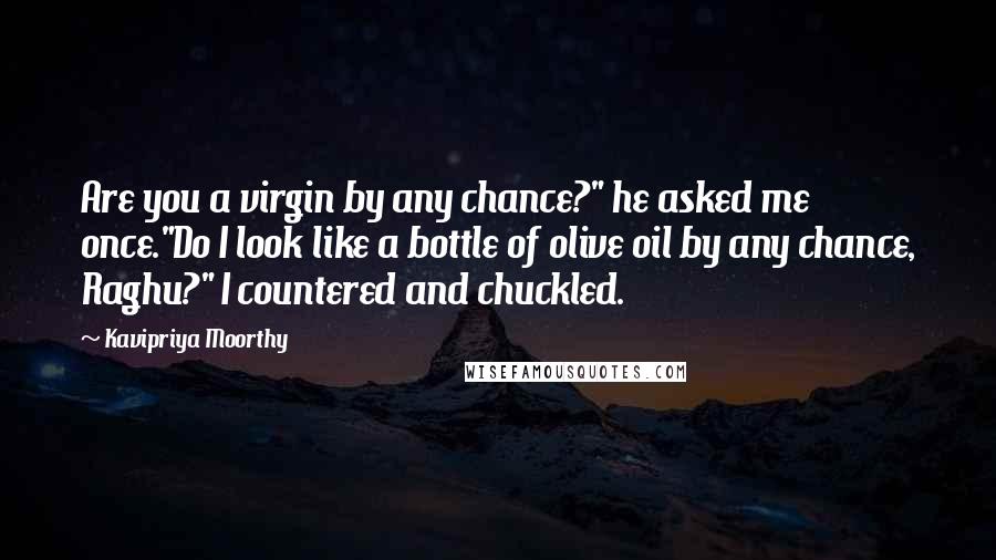 Kavipriya Moorthy Quotes: Are you a virgin by any chance?" he asked me once."Do I look like a bottle of olive oil by any chance, Raghu?" I countered and chuckled.