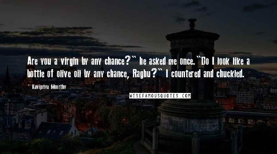 Kavipriya Moorthy Quotes: Are you a virgin by any chance?" he asked me once."Do I look like a bottle of olive oil by any chance, Raghu?" I countered and chuckled.