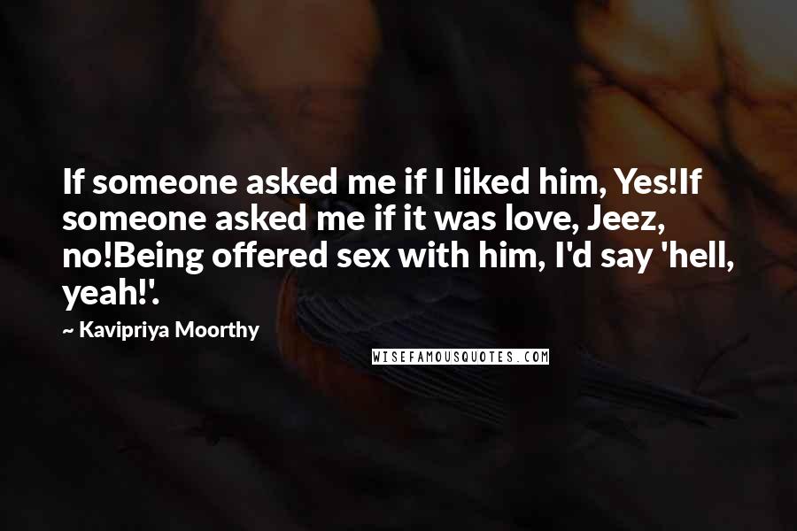 Kavipriya Moorthy Quotes: If someone asked me if I liked him, Yes!If someone asked me if it was love, Jeez, no!Being offered sex with him, I'd say 'hell, yeah!'.