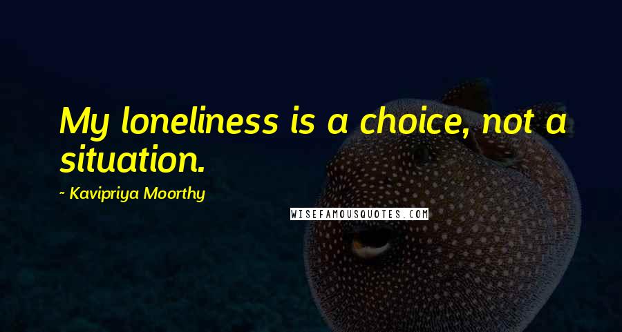 Kavipriya Moorthy Quotes: My loneliness is a choice, not a situation.