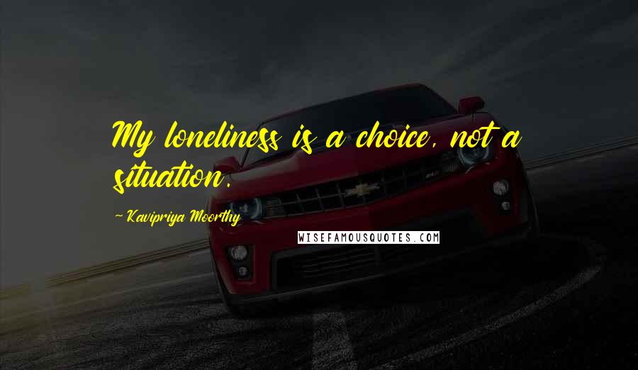Kavipriya Moorthy Quotes: My loneliness is a choice, not a situation.