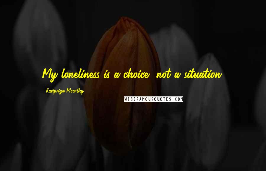 Kavipriya Moorthy Quotes: My loneliness is a choice, not a situation.