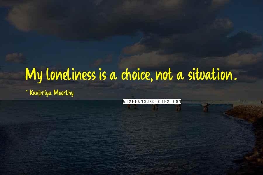 Kavipriya Moorthy Quotes: My loneliness is a choice, not a situation.