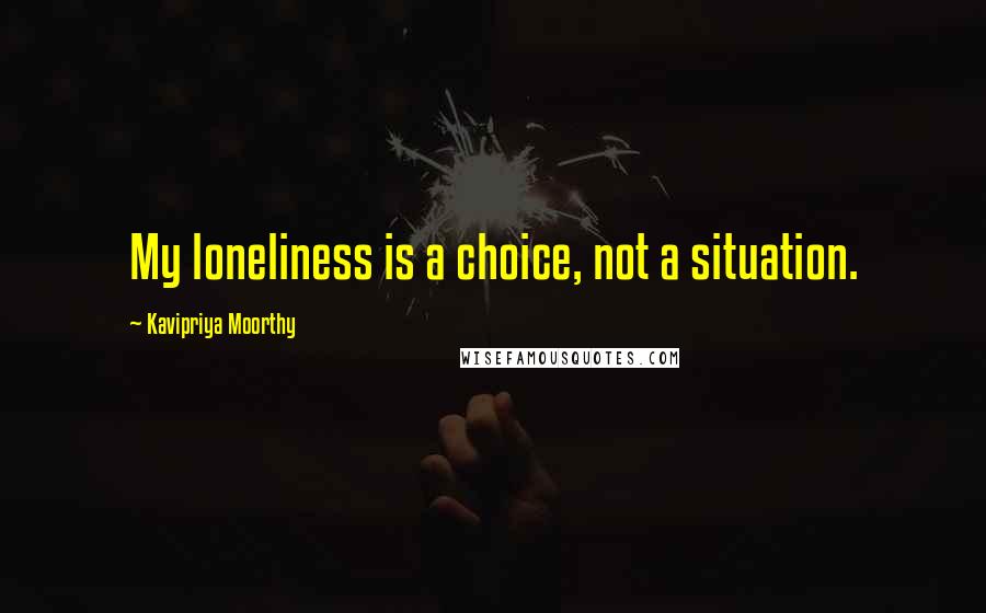 Kavipriya Moorthy Quotes: My loneliness is a choice, not a situation.