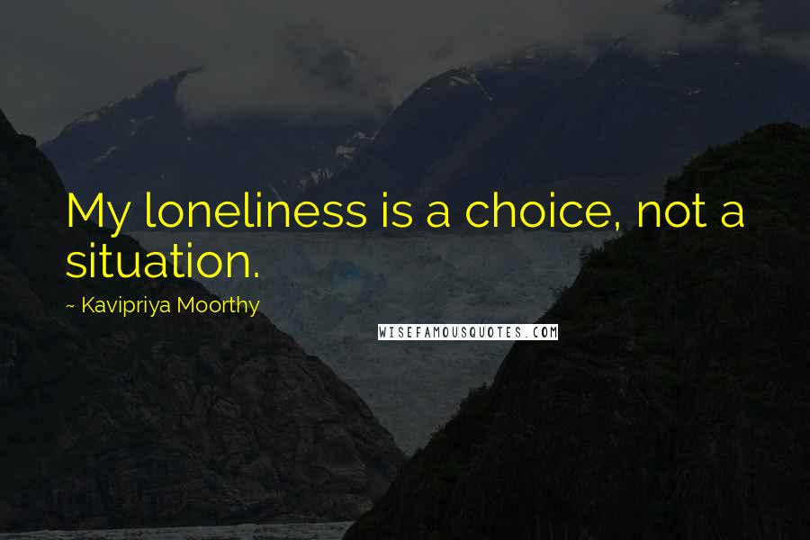 Kavipriya Moorthy Quotes: My loneliness is a choice, not a situation.