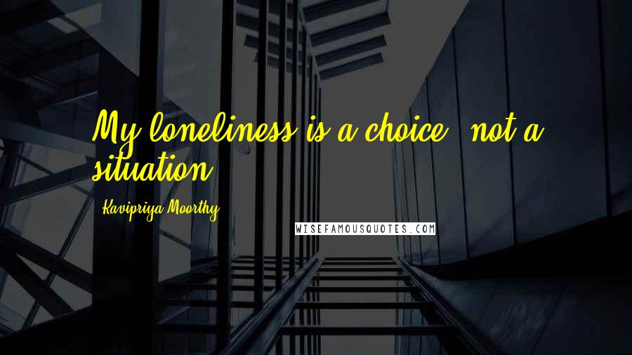 Kavipriya Moorthy Quotes: My loneliness is a choice, not a situation.