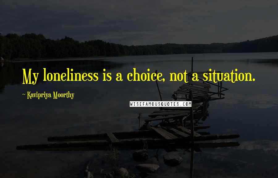 Kavipriya Moorthy Quotes: My loneliness is a choice, not a situation.