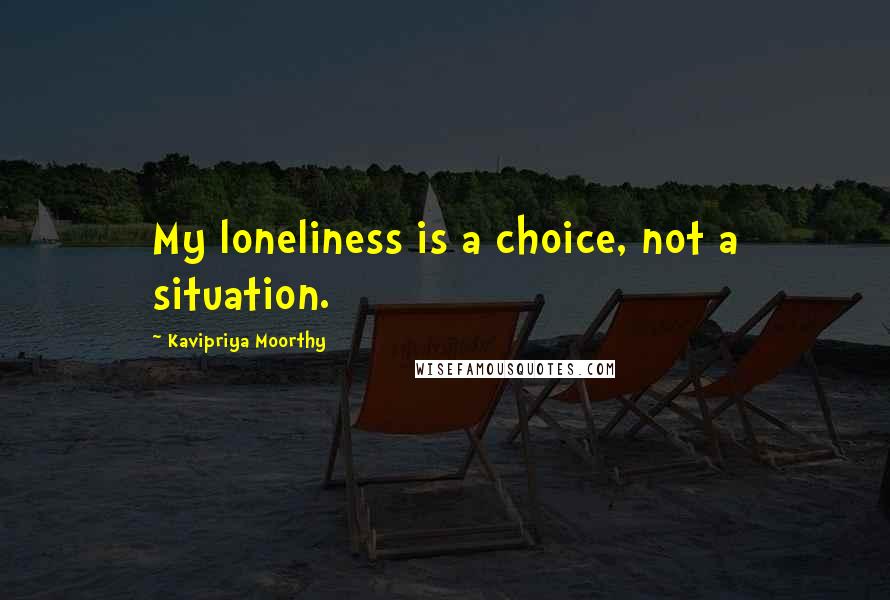 Kavipriya Moorthy Quotes: My loneliness is a choice, not a situation.