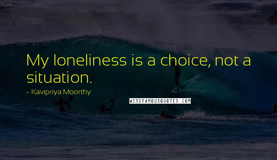 Kavipriya Moorthy Quotes: My loneliness is a choice, not a situation.